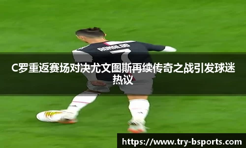 C罗重返赛场对决尤文图斯再续传奇之战引发球迷热议